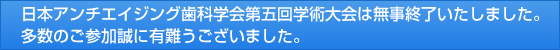 日本アンチエイジング歯科学会第五回学術大会は無事終了いたしました。多数のご参加誠に有難うございました。